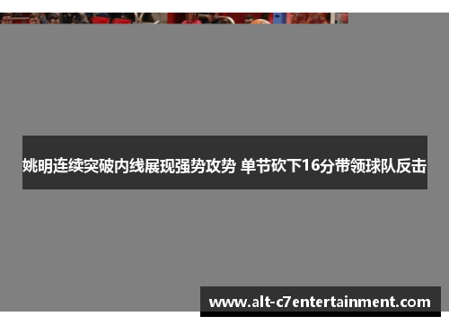 姚明连续突破内线展现强势攻势 单节砍下16分带领球队反击