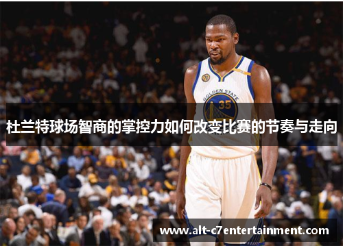 杜兰特球场智商的掌控力如何改变比赛的节奏与走向