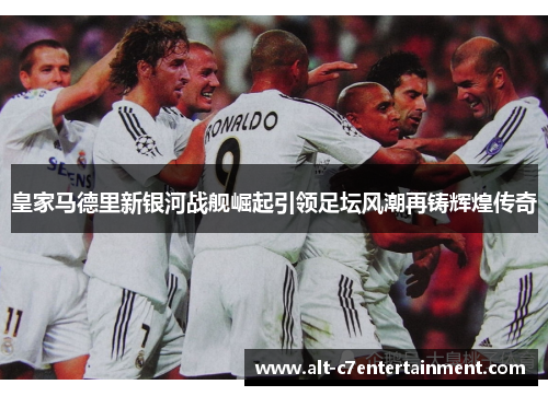 皇家马德里新银河战舰崛起引领足坛风潮再铸辉煌传奇