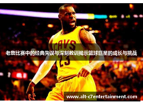 老詹比赛中的经典失误与深刻教训揭示篮球巨星的成长与挑战