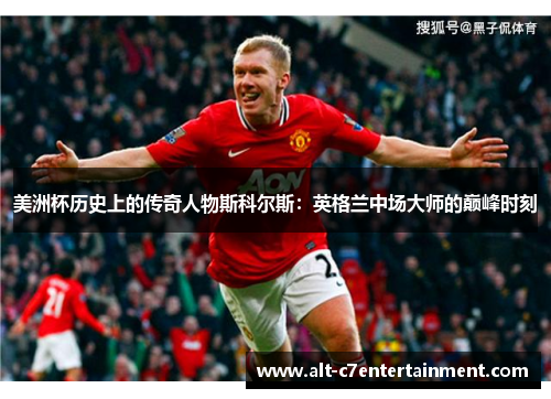 美洲杯历史上的传奇人物斯科尔斯：英格兰中场大师的巅峰时刻