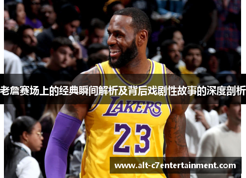 老詹赛场上的经典瞬间解析及背后戏剧性故事的深度剖析