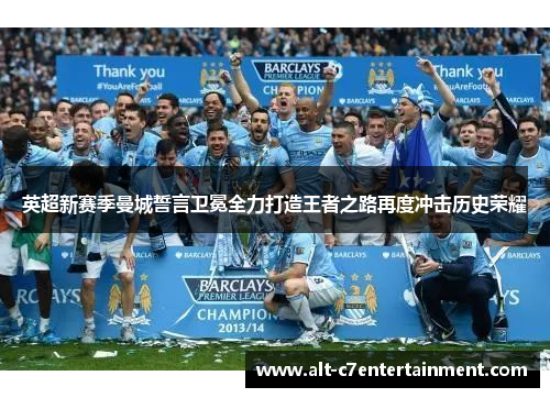 英超新赛季曼城誓言卫冕全力打造王者之路再度冲击历史荣耀
