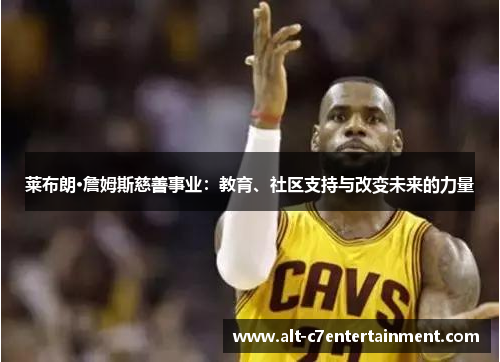 莱布朗·詹姆斯慈善事业：教育、社区支持与改变未来的力量