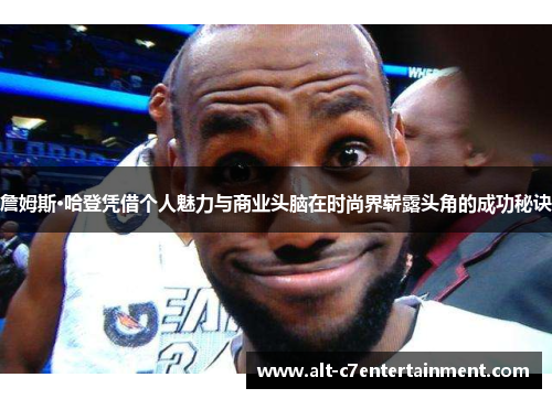詹姆斯·哈登凭借个人魅力与商业头脑在时尚界崭露头角的成功秘诀