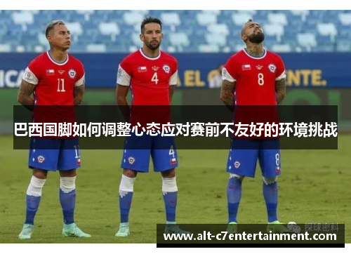 巴西国脚如何调整心态应对赛前不友好的环境挑战