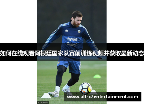 如何在线观看阿根廷国家队赛前训练视频并获取最新动态