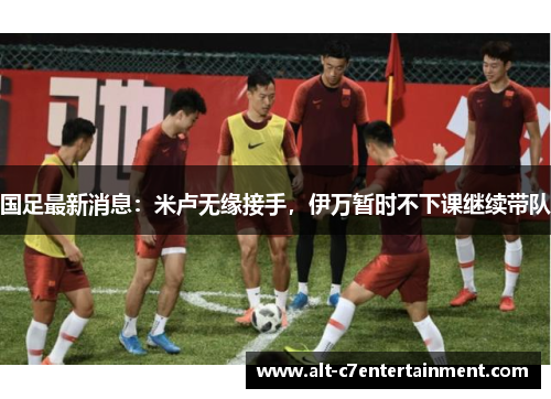 国足最新消息：米卢无缘接手，伊万暂时不下课继续带队