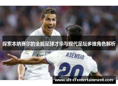 探索本纳赛尔的全能足球才华与现代足坛多维角色解析
