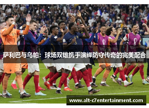 萨利巴与乌帕：球场双雄携手演绎防守传奇的完美配合