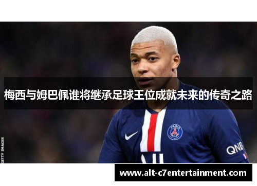 梅西与姆巴佩谁将继承足球王位成就未来的传奇之路