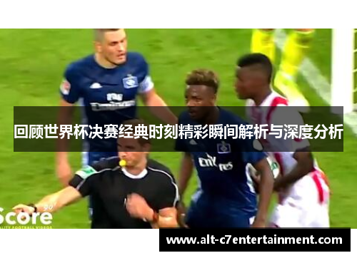 回顾世界杯决赛经典时刻精彩瞬间解析与深度分析