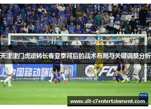 天津津门虎逆转长春亚泰背后的战术布局与关键调整分析