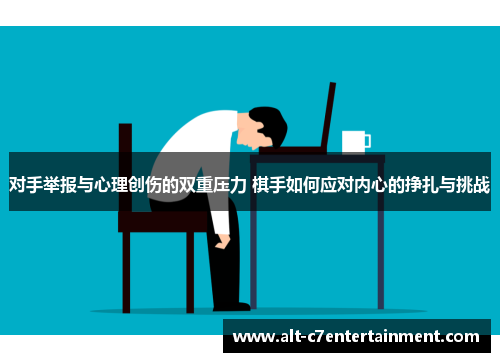 对手举报与心理创伤的双重压力 棋手如何应对内心的挣扎与挑战