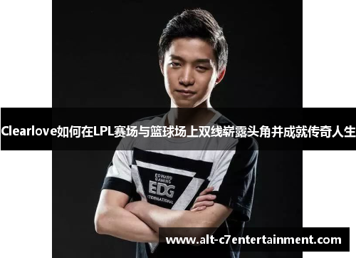 Clearlove如何在LPL赛场与篮球场上双线崭露头角并成就传奇人生