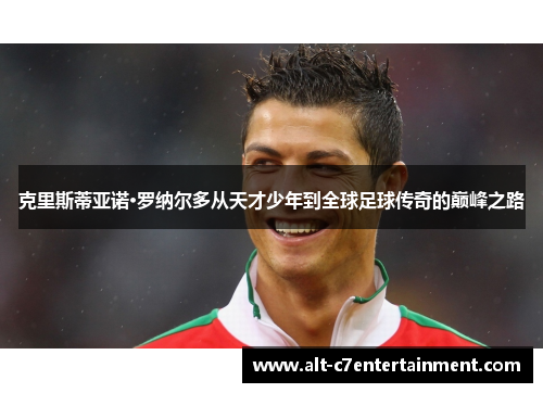 克里斯蒂亚诺·罗纳尔多从天才少年到全球足球传奇的巅峰之路