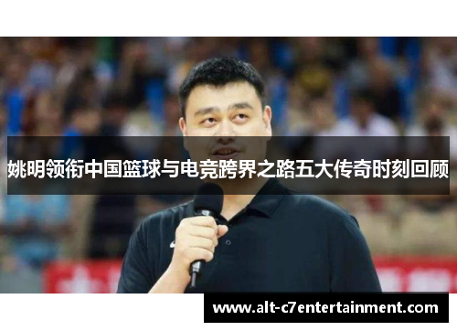 姚明领衔中国篮球与电竞跨界之路五大传奇时刻回顾