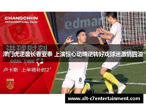 津门虎逆袭长春亚泰 上演惊心动魄逆转好戏球迷激情四溢