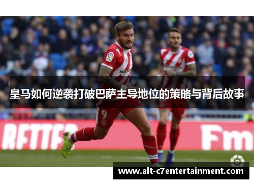 皇马如何逆袭打破巴萨主导地位的策略与背后故事