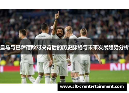 皇马与巴萨宿敌对决背后的历史脉络与未来发展趋势分析