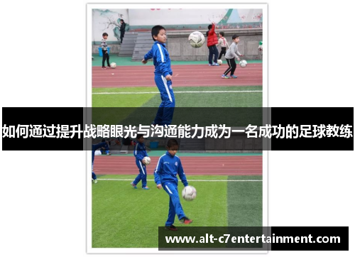 如何通过提升战略眼光与沟通能力成为一名成功的足球教练