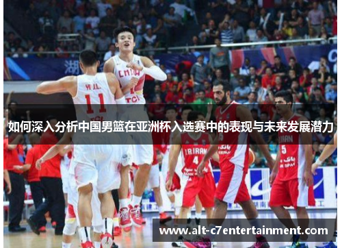 如何深入分析中国男篮在亚洲杯入选赛中的表现与未来发展潜力