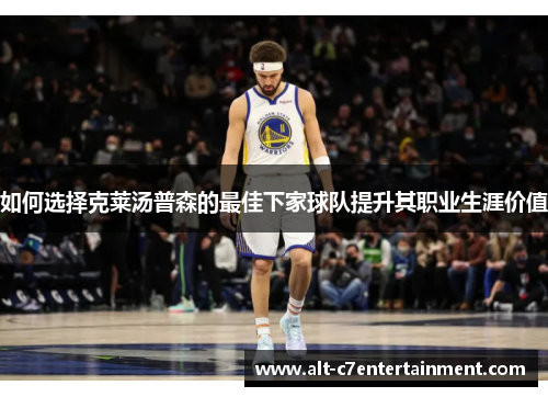 如何选择克莱汤普森的最佳下家球队提升其职业生涯价值