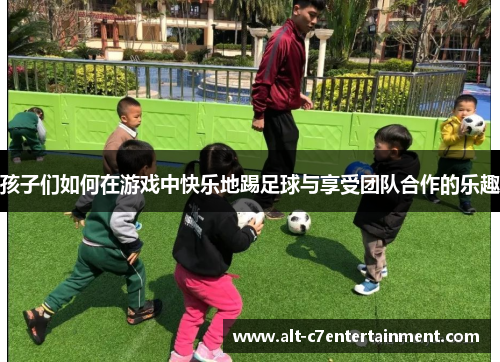 孩子们如何在游戏中快乐地踢足球与享受团队合作的乐趣