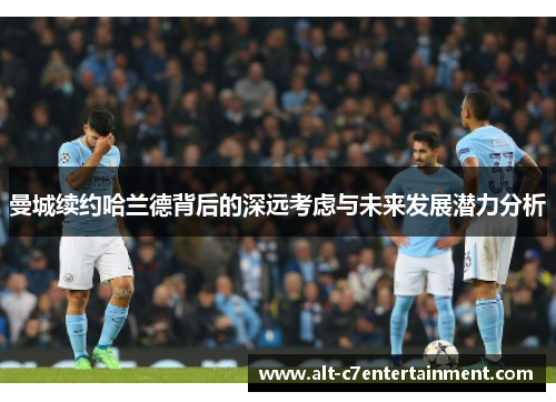曼城续约哈兰德背后的深远考虑与未来发展潜力分析