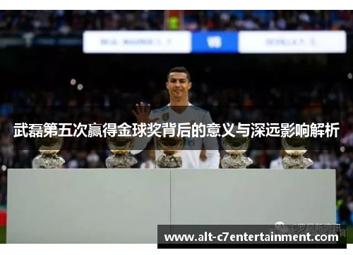 武磊第五次赢得金球奖背后的意义与深远影响解析