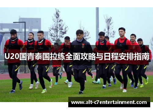 U20国青泰国拉练全面攻略与日程安排指南