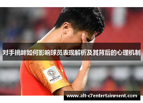 对手挑衅如何影响球员表现解析及其背后的心理机制