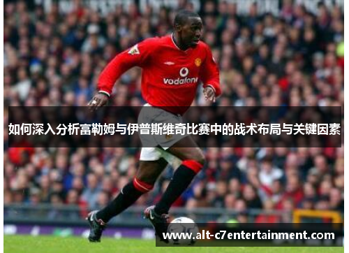 如何深入分析富勒姆与伊普斯维奇比赛中的战术布局与关键因素