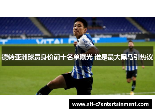 德转亚洲球员身价前十名单曝光 谁是最大黑马引热议