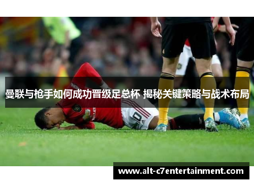 曼联与枪手如何成功晋级足总杯 揭秘关键策略与战术布局
