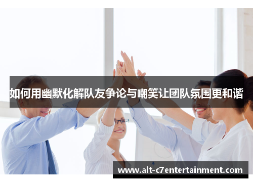 如何用幽默化解队友争论与嘲笑让团队氛围更和谐