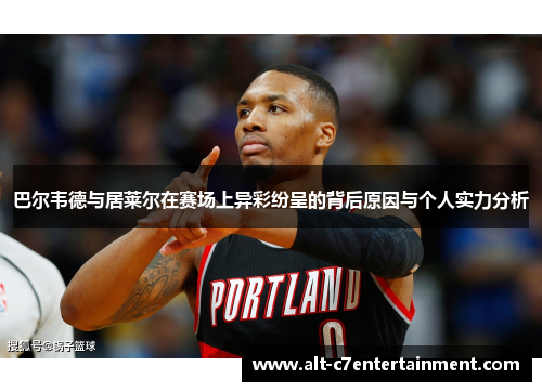 巴尔韦德与居莱尔在赛场上异彩纷呈的背后原因与个人实力分析