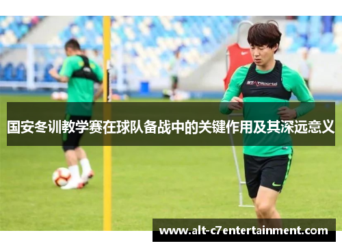 国安冬训教学赛在球队备战中的关键作用及其深远意义
