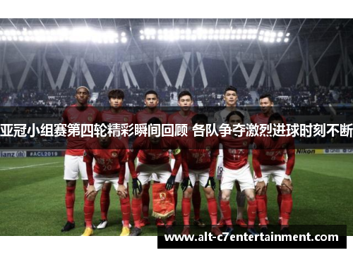 亚冠小组赛第四轮精彩瞬间回顾 各队争夺激烈进球时刻不断