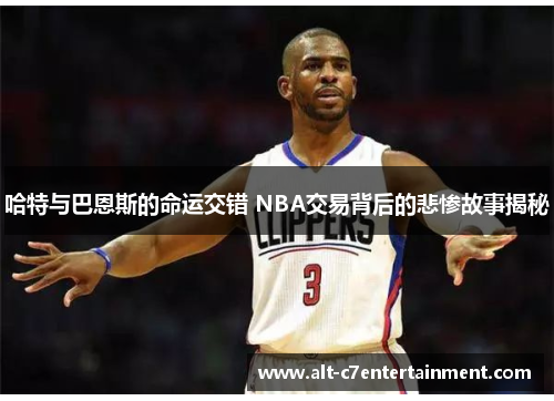 哈特与巴恩斯的命运交错 NBA交易背后的悲惨故事揭秘