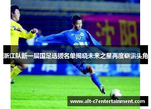 浙江队新一届国足选拔名单揭晓未来之星再度崭露头角
