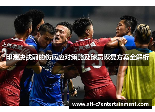 印澳决战前的伤病应对策略及球员恢复方案全解析
