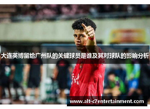 大连英博留给广州队的关键球员是谁及其对球队的影响分析