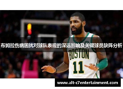 布姆拉伤病困扰对球队表现的深远影响及关键球员缺阵分析