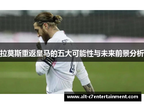 拉莫斯重返皇马的五大可能性与未来前景分析