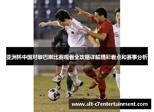 亚洲杯中国对黎巴嫩比赛观看全攻略详解精彩看点和赛事分析