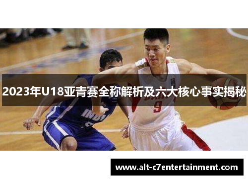 2023年U18亚青赛全称解析及六大核心事实揭秘