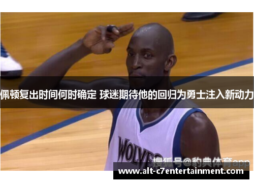 佩顿复出时间何时确定 球迷期待他的回归为勇士注入新动力