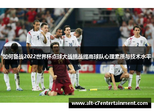 如何备战2022世界杯点球大战挑战提高球队心理素质与技术水平