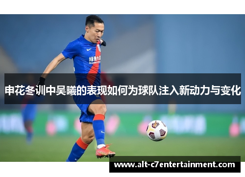 申花冬训中吴曦的表现如何为球队注入新动力与变化